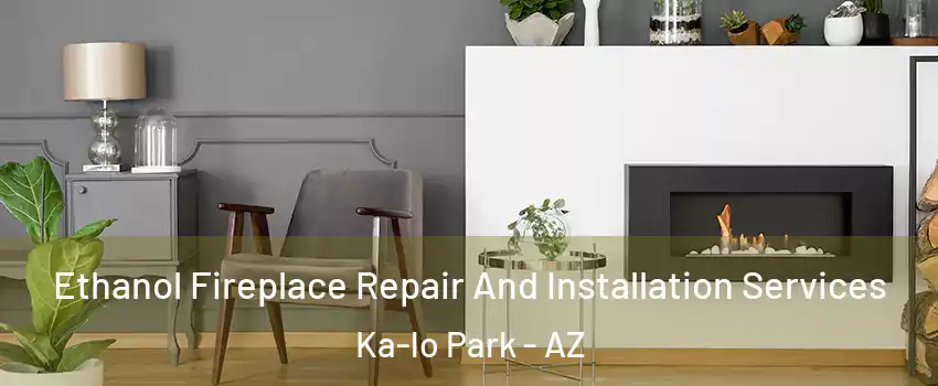 Ethanol Fireplace Repair And Installation Services Ka-lo Park - AZ